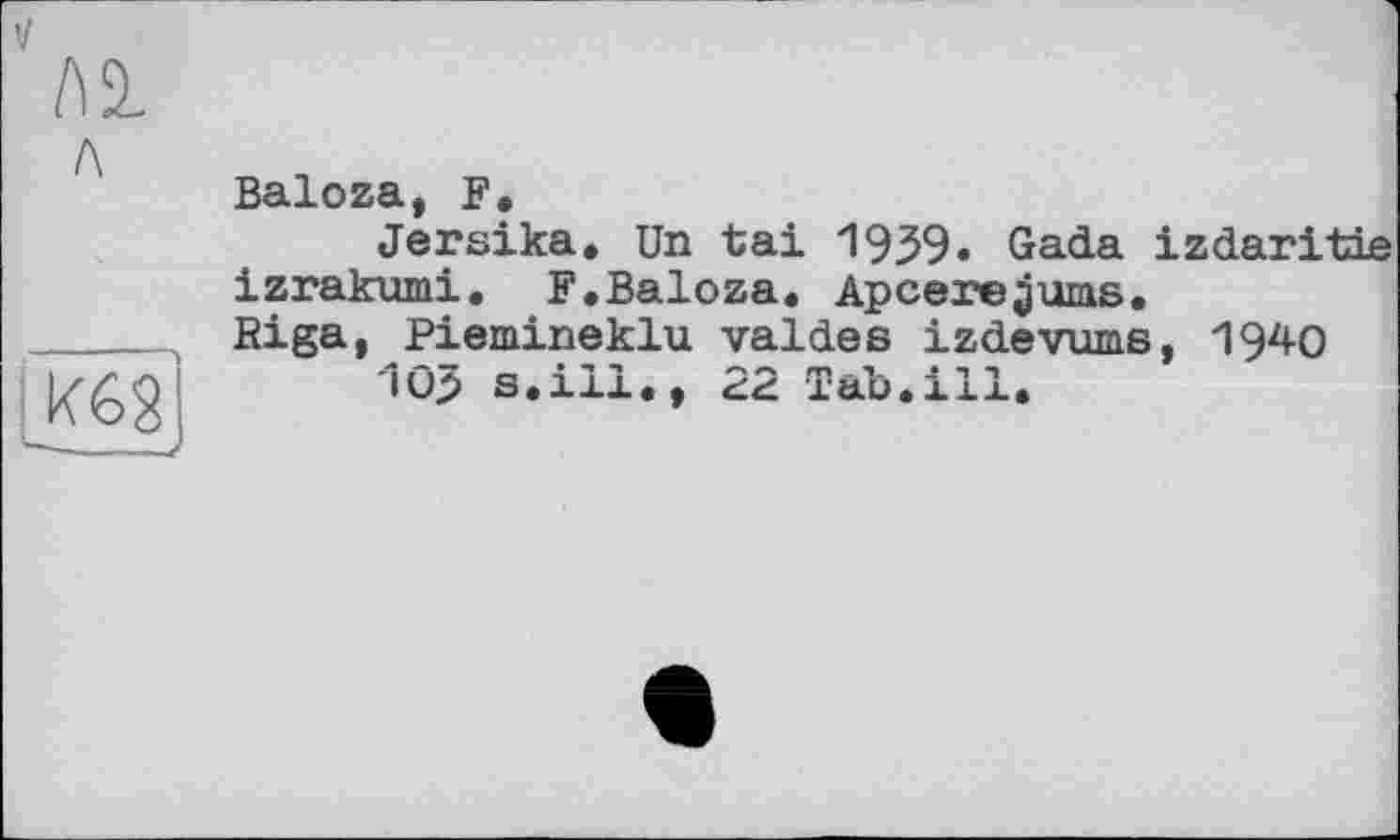 ﻿V м л
Baloza, F.
Jersika. Un tai 1939. Gada izdaritie izrakumi. F.Baloza. Apceregums. Riga, Piemineklu valdes izdevums, 1940
10J s*ill«, 22. Tab.ill«